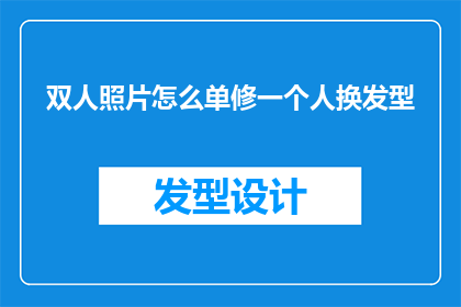 双人照片怎么单修一个人换发型(如何仅通过单人照片来单独修改一个人的发型？)