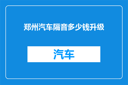郑州汽车隔音多少钱升级(郑州汽车隔音升级费用是多少？)