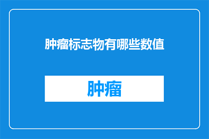 肿瘤标志物有哪些数值(肿瘤标志物数值有哪些？)
