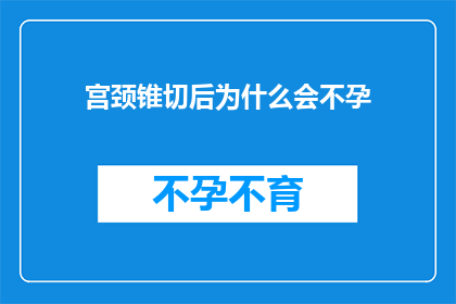 宫颈锥切后为什么会不孕(宫颈锥切术后为何会面临不孕的困境？)