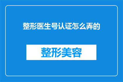 整形医生号认证怎么弄的(如何获得整形医生的官方认证？)