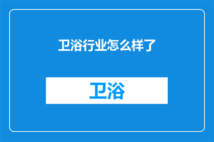 卫浴行业怎么样了(卫浴行业现状如何？市场趋势与挑战分析)