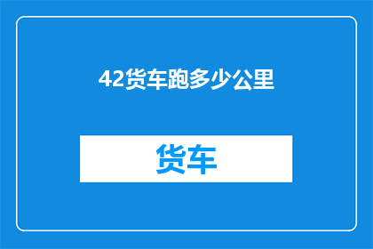 42货车跑多少公里(货车的行驶里程能达多少？)