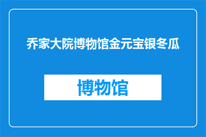 乔家大院博物馆金元宝银冬瓜(乔家大院博物馆珍藏的金元宝与银冬瓜：历史见证下的珍宝之谜)
