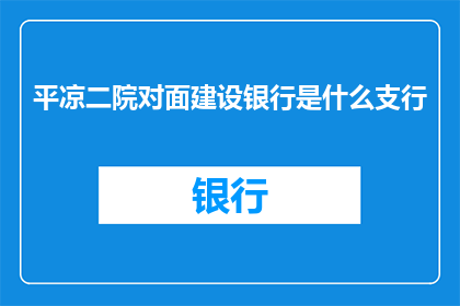 平凉二院对面建设银行是什么支行(平凉二院对面建设银行具体支行名称是什么？)