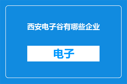 西安电子谷有哪些企业(西安电子谷的繁荣背后，有哪些企业撑起了这片科技高地？)