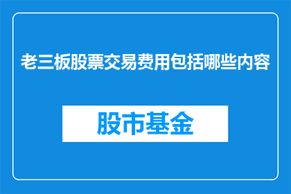 老三板股票交易费用包括哪些内容(老三板股票交易费用包括哪些内容？)