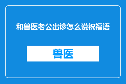 和兽医老公出诊怎么说祝福语(如何用充满爱意的话语向兽医老公表达出诊时的祝福？)