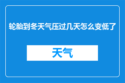 轮胎到冬天气压过几天怎么变低了(轮胎气压在冬季为何会逐渐降低？)