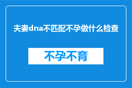 夫妻dna不匹配不孕做什么检查(夫妻DNA不匹配导致的不孕问题，应如何进行详尽的检查？)