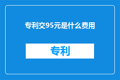 专利交95元是什么费用(请问专利交易中需支付95元的费用具体指什么？)