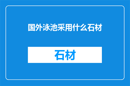 国外泳池采用什么石材(国外泳池为何偏爱石材？探索不同石材在泳池设计中的应用)