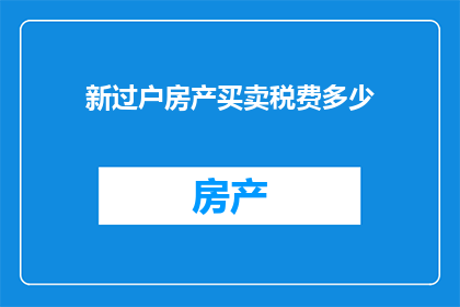 新过户房产买卖税费多少(新过户房产买卖过程中涉及的税费是多少？)