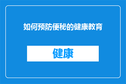 如何预防便秘的健康教育(如何有效预防便秘？健康教育中的关键步骤是什么？)