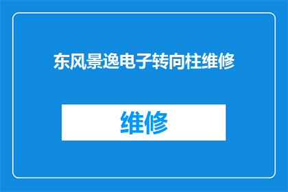 东风景逸电子转向柱维修(东风景逸电子转向柱维修服务是否可提供？)