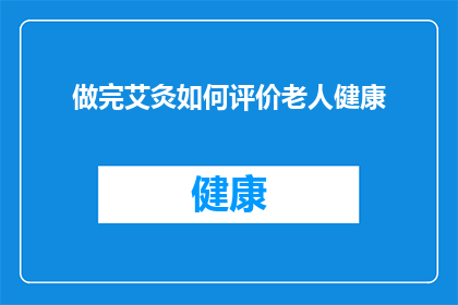 做完艾灸如何评价老人健康(如何评价老人在完成艾灸治疗后的健康状态？)