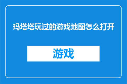 玛塔塔玩过的游戏地图怎么打开(如何打开玛塔塔玩过的游戏地图？)