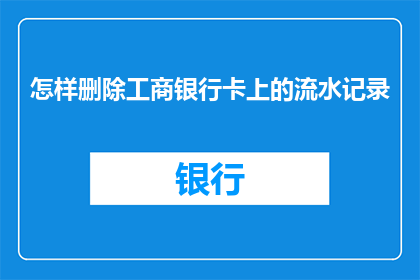 怎样删除工商银行卡上的流水记录(如何安全地清除工商银行卡上的交易记录？)