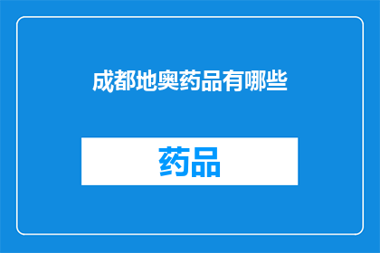 成都地奥药品有哪些(成都地奥药品大全：揭秘当地知名药物及其功效)