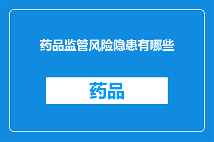 药品监管风险隐患有哪些(药品监管中潜藏的风险隐患有哪些？)