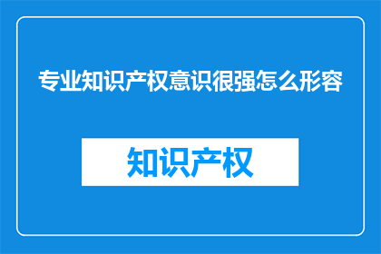 专业知识产权意识很强怎么形容(如何形容一个拥有强烈专业知识产权意识的人？)