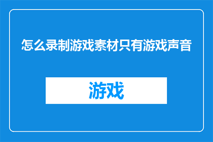 怎么录制游戏素材只有游戏声音(如何仅录制游戏声音而不包含任何其他声音元素？)