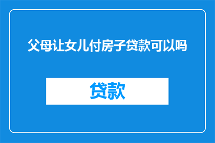 父母让女儿付房子贷款可以吗(父母是否应该让女儿承担房屋贷款的责任？)