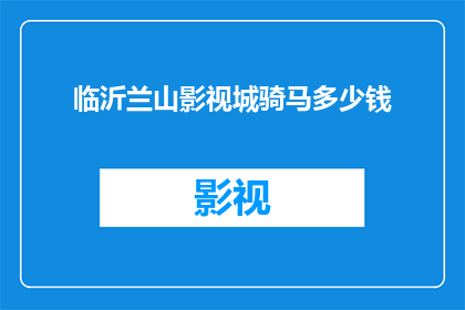 临沂兰山影视城骑马多少钱(临沂兰山影视城骑马费用是多少？)