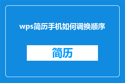 wps简历手机如何调换顺序(如何在手机上调整wps简历中的内容顺序？)