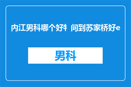 内江男科哪个好牜问到苏家桥好e(内江男科哪个好？苏家桥医院是否值得选择？)