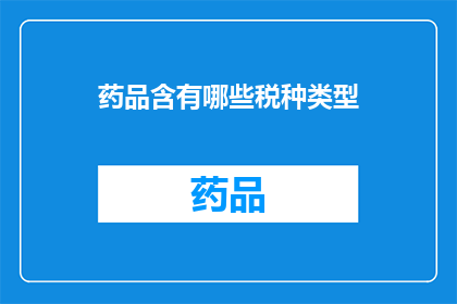 药品含有哪些税种类型(药品中包含哪些税种类型？)