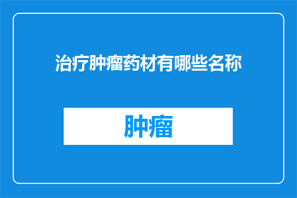 治疗肿瘤药材有哪些名称(探索治疗肿瘤的药材：您知道有哪些名称吗？)