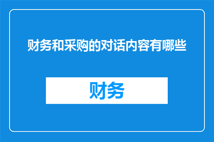 财务和采购的对话内容有哪些(财务与采购部门间的对话内容有哪些？)