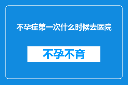 不孕症第一次什么时候去医院(何时是首次就医以解决不孕症问题的最佳时机？)