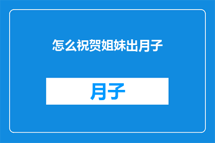 怎么祝贺姐妹出月子(如何恰当地向姐妹表达祝贺，庆祝她们顺利度过月子期？)