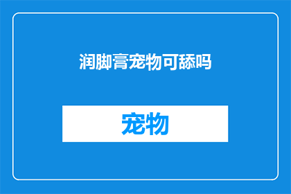 润脚膏宠物可舔吗(宠物是否可舔润脚膏？)