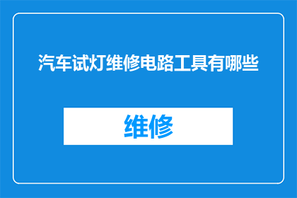 汽车试灯维修电路工具有哪些(汽车试灯维修中，您需要哪些专业工具来确保电路的顺畅运作？)