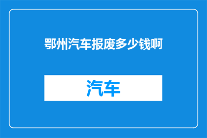 鄂州汽车报废多少钱啊(鄂州汽车报废的确切费用是多少？)