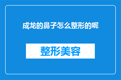 成龙的鼻子怎么整形的呢(成龙的鼻子是如何经过整形手术而变得更加立体和精致的？)