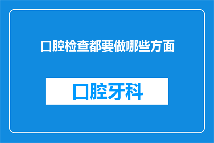 口腔检查都要做哪些方面(您是否了解口腔检查中包含的关键方面？)