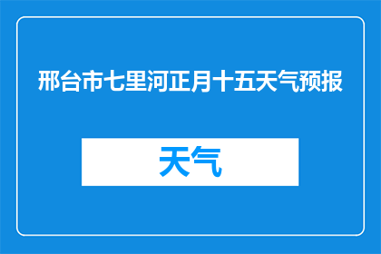 邢台市七里河正月十五天气预报(邢台市七里河在正月十五的天气状况如何？)