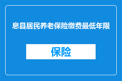 息县居民养老保险缴费最低年限(如何确保在息县缴纳养老保险的最低年限？)