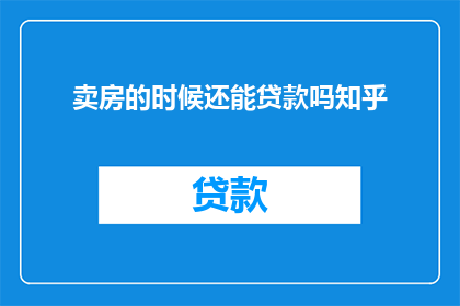 卖房的时候还能贷款吗知乎(在卖房时是否还能利用贷款？这是一个值得探讨的问题)