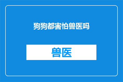 狗狗都害怕兽医吗(狗狗是否普遍害怕兽医？)