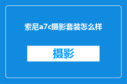 索尼a7c摄影套装怎么样(索尼A7C摄影套装：性能卓越，是否值得投资？)