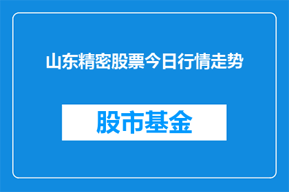 山东精密股票今日行情走势(山东精密股票今日行情走势如何？投资者应关注哪些关键因素？)