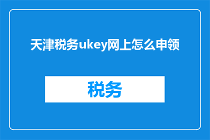 天津税务ukey网上怎么申领(如何在网上申领天津税务ukey？)