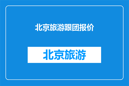 北京旅游跟团报价(北京旅游团报价详情：您是否了解？)