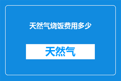 天然气烧饭费用多少(天然气烧饭的费用是多少？这是一个询问关于使用天然气烹饪时所需支付费用的问题)
