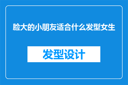 脸大的小朋友适合什么发型女生(脸大的女生适合什么发型？)